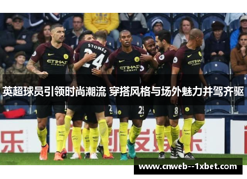 英超球员引领时尚潮流 穿搭风格与场外魅力并驾齐驱