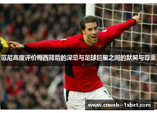 范尼高度评价梅西背后的深意与足球巨星之间的默契与尊重