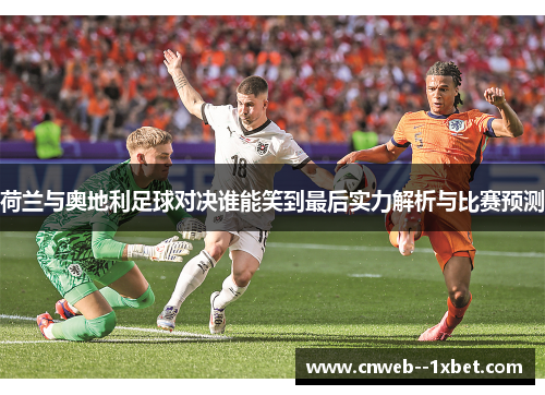 荷兰与奥地利足球对决谁能笑到最后实力解析与比赛预测