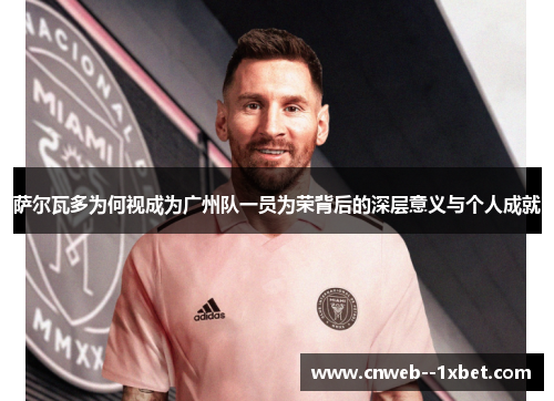 萨尔瓦多为何视成为广州队一员为荣背后的深层意义与个人成就