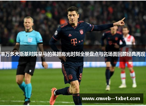 莱万多夫斯基对阵皇马的英超高光时刻全景盘点与名场面回顾经典再现