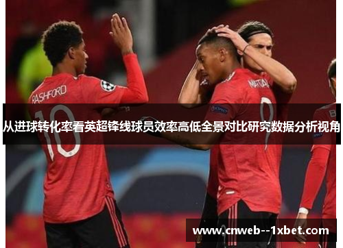 从进球转化率看英超锋线球员效率高低全景对比研究数据分析视角