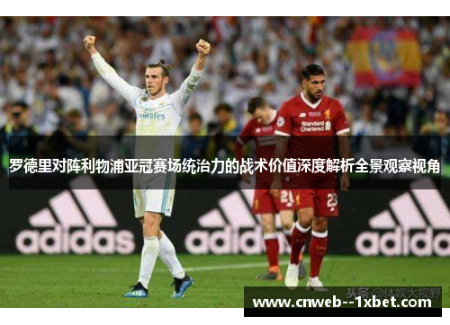 罗德里对阵利物浦亚冠赛场统治力的战术价值深度解析全景观察视角