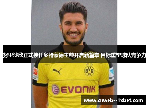 努里沙欣正式接任多特蒙德主帅开启新篇章 目标重塑球队竞争力