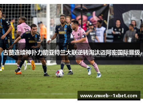 古赞连续神扑力助亚特兰大联逆转淘汰迈阿密国际晋级