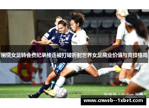 围绕女足转会费纪录接连被打破折射世界女足商业价值与竞技格局 围绕女足转会费纪录接连被打破折射世界女足商业价值与竞技格局