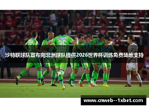 沙特联球队宣布向非洲球队提供2026世界杯训练免费场地支持 沙特联球队宣布向非洲球队提供2026世界杯训练免费场地支持