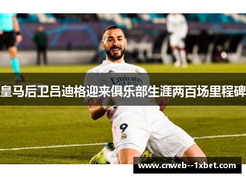 皇马后卫吕迪格迎来俱乐部生涯两百场里程碑