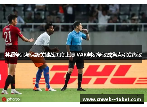 英超争冠与保级关键战再度上演 VAR判罚争议成焦点引发热议 英超争冠与保级关键战再度上演 VAR判罚争议成焦点引发热议