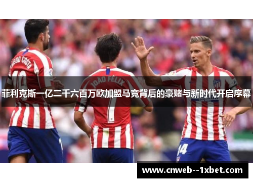 菲利克斯一亿二千六百万欧加盟马竞背后的豪赌与新时代开启序幕
