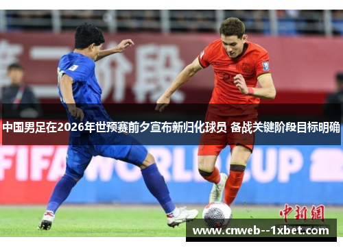 中国男足在2026年世预赛前夕宣布新归化球员 备战关键阶段目标明确 中国男足在2026年世预赛前夕宣布新归化球员 备战关键阶段目标明确