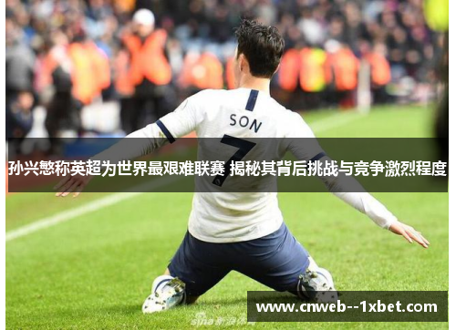 孙兴慜称英超为世界最艰难联赛 揭秘其背后挑战与竞争激烈程度