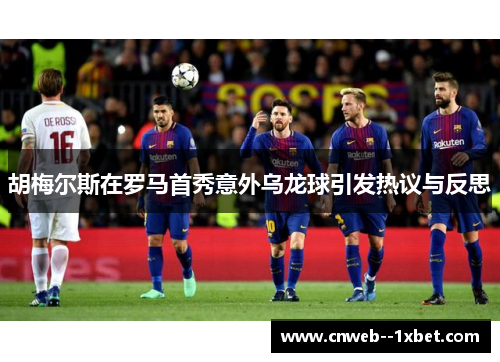 胡梅尔斯在罗马首秀意外乌龙球引发热议与反思