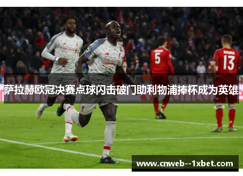 萨拉赫欧冠决赛点球闪击破门助利物浦捧杯成为英雄