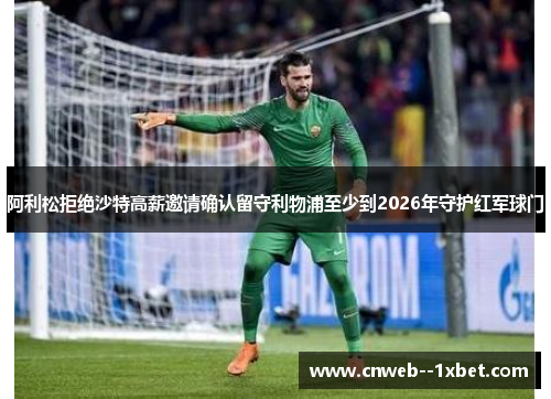 阿利松拒绝沙特高薪邀请确认留守利物浦至少到2026年守护红军球门