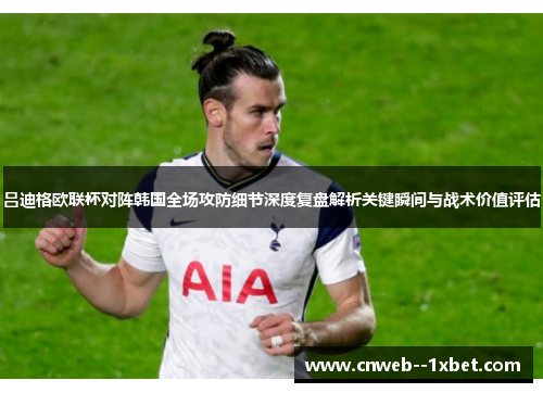吕迪格欧联杯对阵韩国全场攻防细节深度复盘解析关键瞬间与战术价值评估