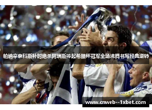 帕纳辛奈科斯补时绝杀阿瑞斯捧起希腊杯冠军全场沸腾书写经典逆转