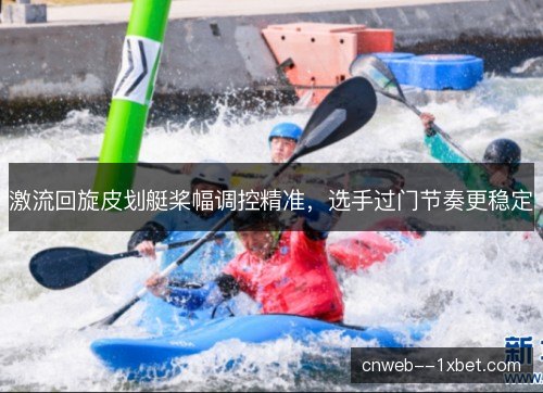 激流回旋皮划艇桨幅调控精准,选手过门节奏更稳定 激流回旋皮划艇桨幅调控精准,选手过门节奏更稳定
