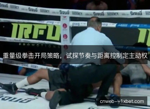 重量级拳击开局策略，试探节奏与距离控制定主动权