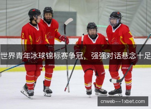 世界青年冰球锦标赛争冠,强强对话悬念十足 世界青年冰球锦标赛争冠,强强对话悬念十足