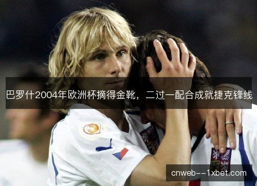 巴罗什2004年欧洲杯摘得金靴,二过一配合成就捷克锋线 巴罗什2004年欧洲杯摘得金靴,二过一配合成就捷克锋线