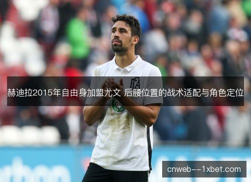赫迪拉2015年自由身加盟尤文 后腰位置的战术适配与角色定位